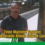 Evine Malzeme Taşırken İş Makinesinin Altında Kalarak Can Verdi